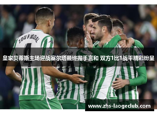 皇家贝蒂斯主场迎战塞尔塔最终握手言和 双方1比1战平精彩纷呈