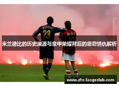 米兰德比的历史渊源与意甲荣耀背后的恩怨情仇解析