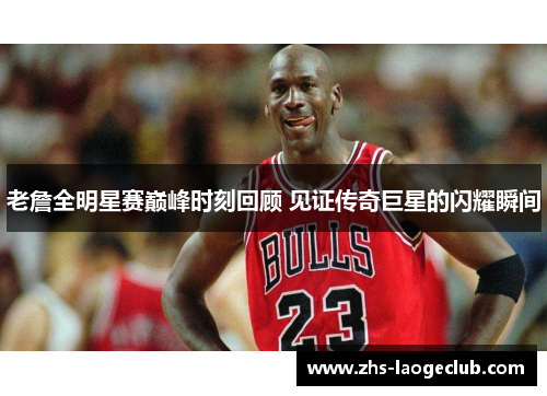 老詹全明星赛巅峰时刻回顾 见证传奇巨星的闪耀瞬间