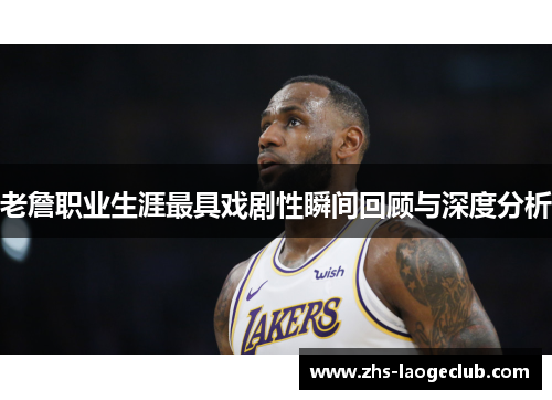 老詹职业生涯最具戏剧性瞬间回顾与深度分析