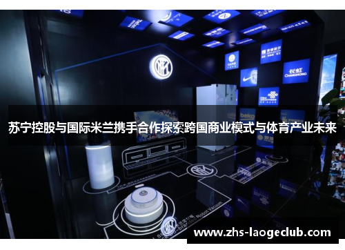 苏宁控股与国际米兰携手合作探索跨国商业模式与体育产业未来