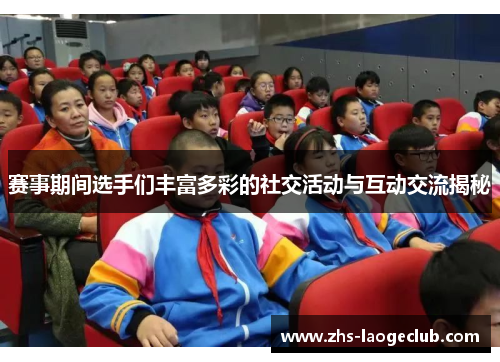 赛事期间选手们丰富多彩的社交活动与互动交流揭秘