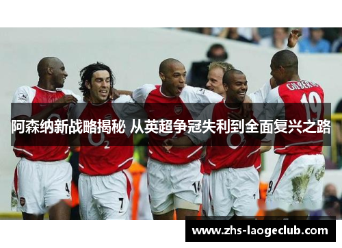 阿森纳新战略揭秘 从英超争冠失利到全面复兴之路 阿森纳新战略揭秘 从英超争冠失利到全面复兴之路
