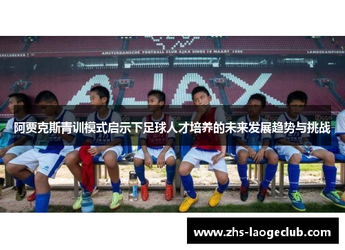 阿贾克斯青训模式启示下足球人才培养的未来发展趋势与挑战 阿贾克斯青训模式启示下足球人才培养的未来发展趋势与挑战