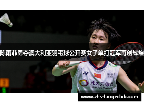 陈雨菲勇夺澳大利亚羽毛球公开赛女子单打冠军再创辉煌 陈雨菲勇夺澳大利亚羽毛球公开赛女子单打冠军再创辉煌