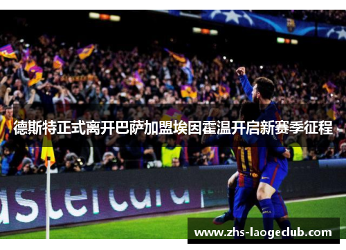 德斯特正式离开巴萨加盟埃因霍温开启新赛季征程 德斯特正式离开巴萨加盟埃因霍温开启新赛季征程